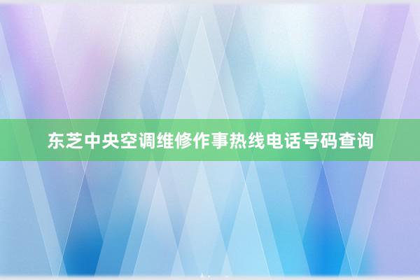 东芝中央空调维修作事热线电话号码查询