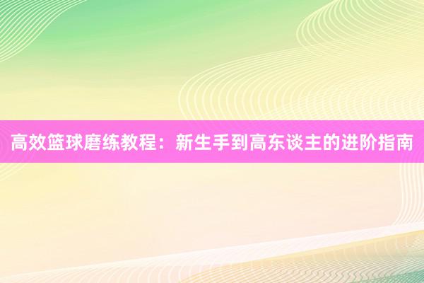 高效篮球磨练教程：新生手到高东谈主的进阶指南