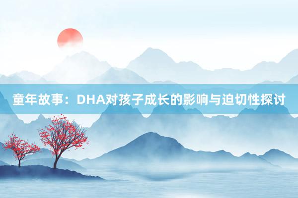 童年故事：DHA对孩子成长的影响与迫切性探讨